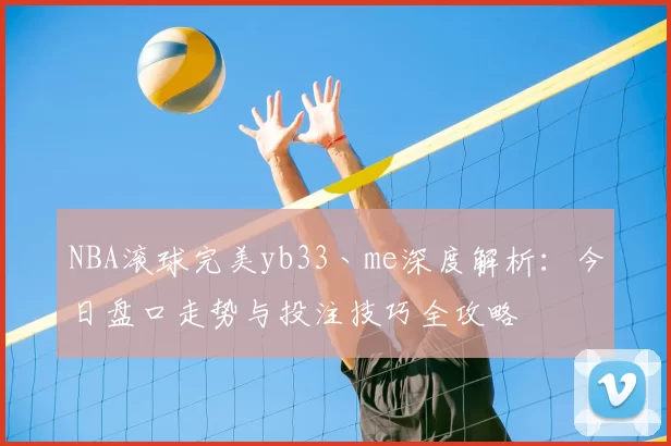 NBA滚球完美yb33丶me深度解析：今日盘口走势与投注技巧全攻略