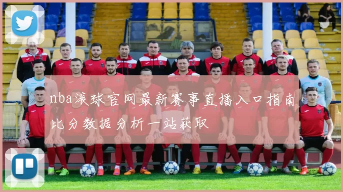 nba滚球官网最新赛事直播入口指南比分数据分析一站获取