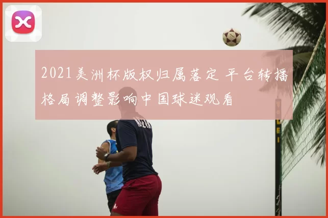 2021美洲杯版权归属落定 平台转播格局调整影响中国球迷观看