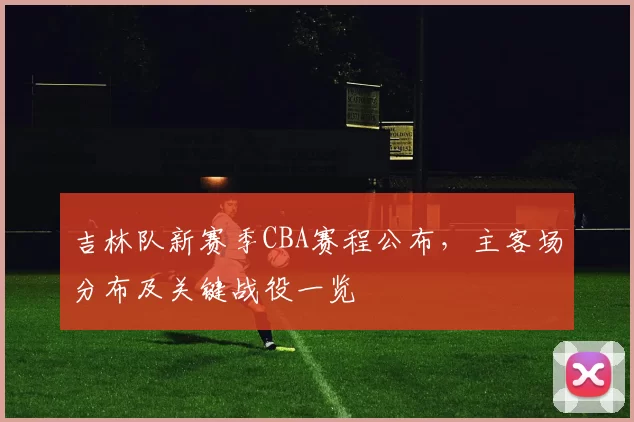 吉林队新赛季CBA赛程公布，主客场分布及关键战役一览