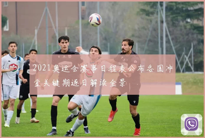 2021奥运会赛事日程表公布各国冲金关键期逐日解读全景