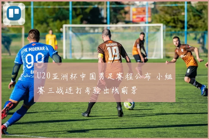 U20亚洲杯中国男足赛程公布 小组赛三战连打考验出线前景