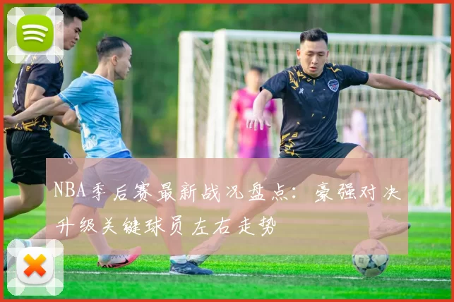 NBA季后赛最新战况盘点：豪强对决升级关键球员左右走势