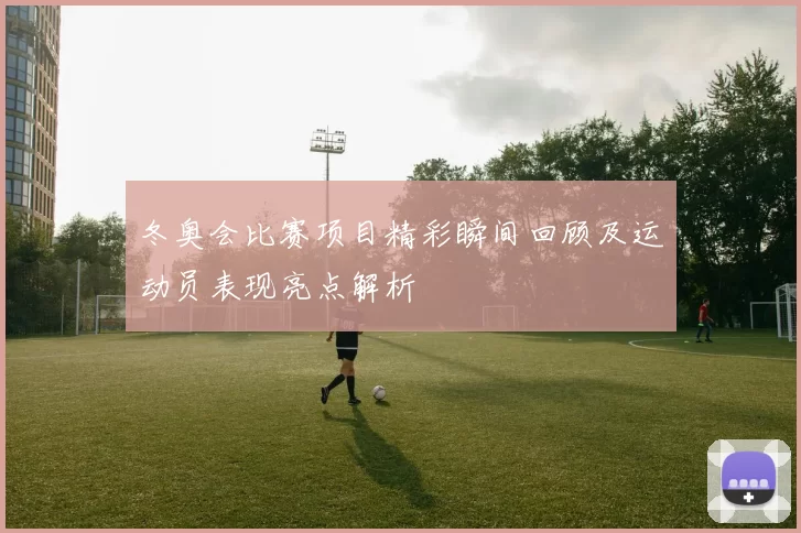 冬奥会比赛项目精彩瞬间回顾及运动员表现亮点解析