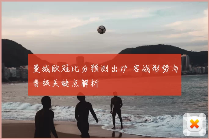 曼城欧冠比分预测出炉 客战形势与晋级关键点解析