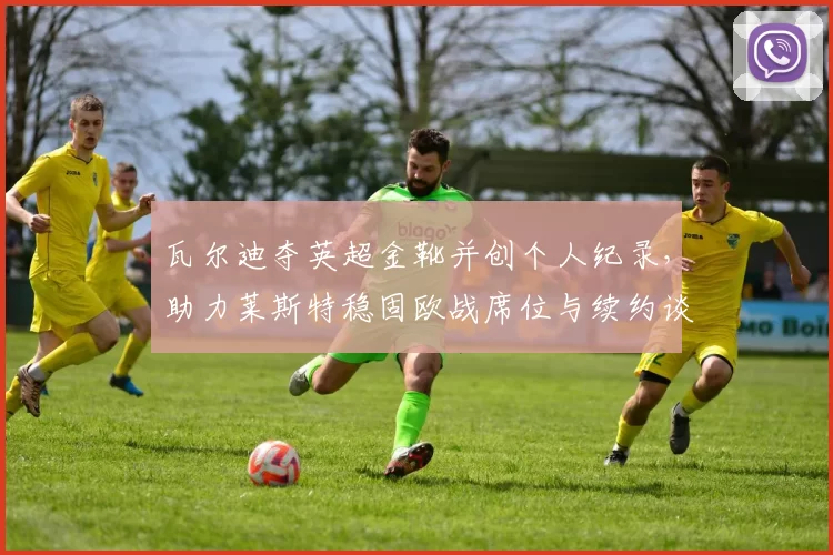 瓦尔迪夺英超金靴并创个人纪录,助力莱斯特稳固欧战席位与续约谈判看点