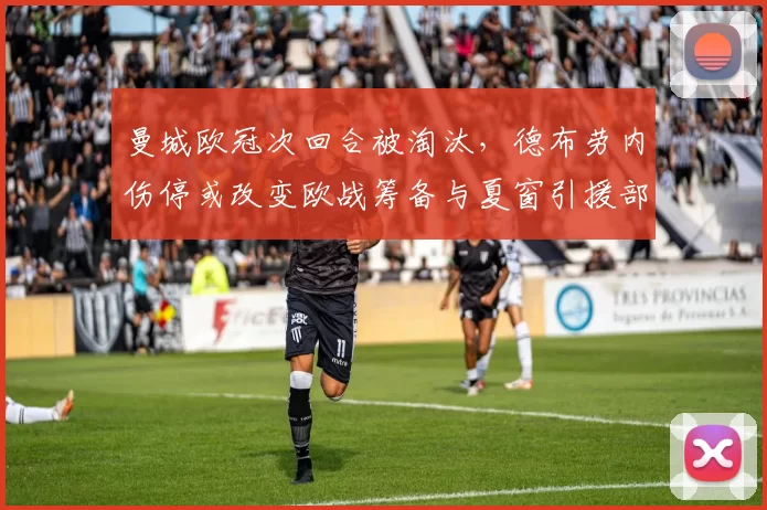 曼城欧冠次回合被淘汰，德布劳内伤停或改变欧战筹备与夏窗引援部署