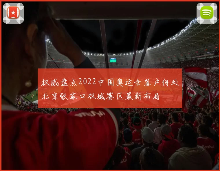 权威盘点2022中国奥运会落户何处北京张家口双城赛区最新布局