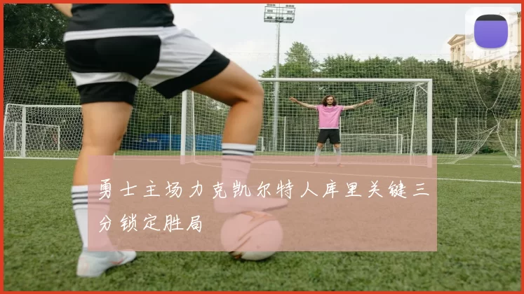 勇士主场力克凯尔特人库里关键三分锁定胜局