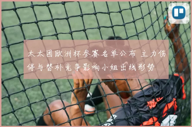 太太团欧洲杯参赛名单公布 主力伤停与替补竞争影响小组出线形势