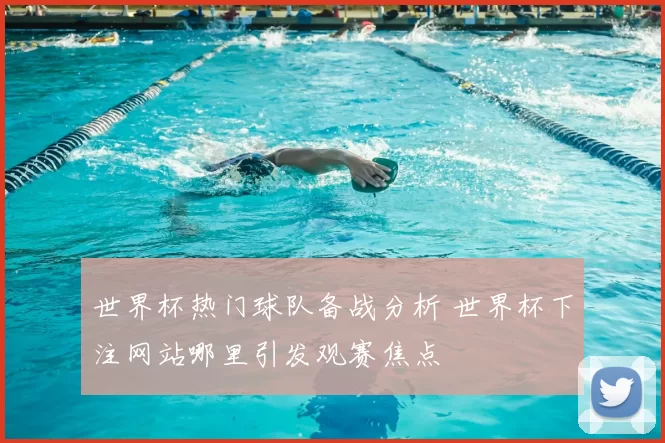 世界杯热门球队备战分析 世界杯下注网站哪里引发观赛焦点