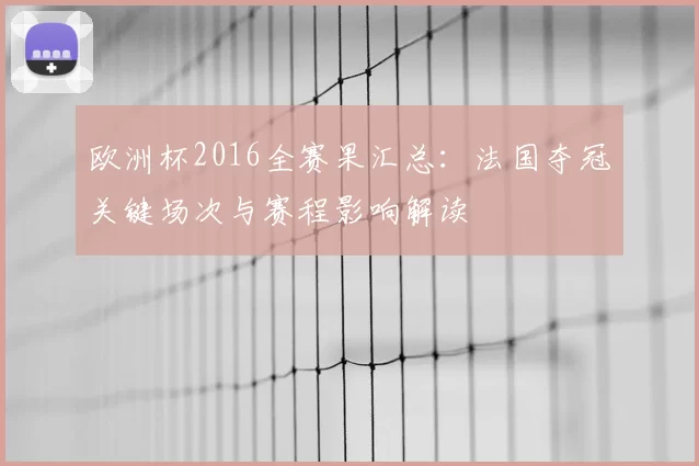 欧洲杯2016全赛果汇总：法国夺冠关键场次与赛程影响解读