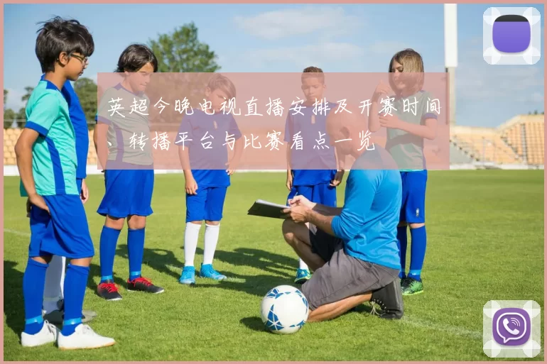 英超今晚电视直播安排及开赛时间、转播平台与比赛看点一览