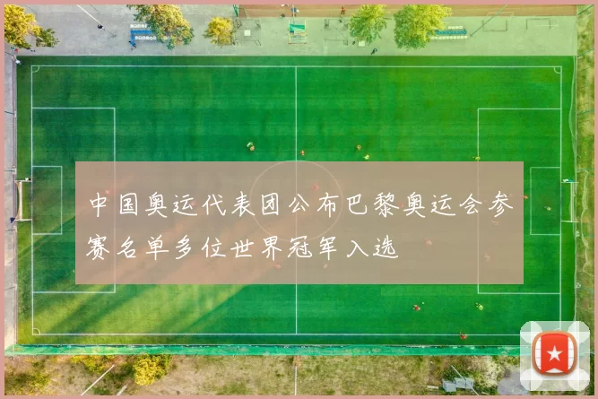 中国奥运代表团公布巴黎奥运会参赛名单多位世界冠军入选