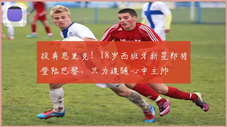 投奔恩里克!18岁西班牙新星即将登陆巴黎,只为追随心中主帅