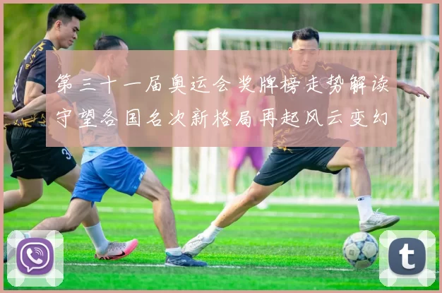 第三十一届奥运会奖牌榜走势解读守望各国名次新格局再起风云变幻