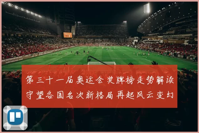 第三十一届奥运会奖牌榜走势解读守望各国名次新格局再起风云变幻