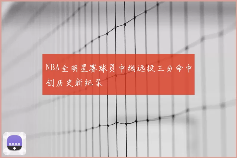 NBA全明星赛球员中线远投三分命中创历史新纪录