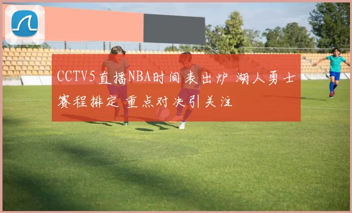 CCTV5直播NBA时间表出炉 湖人勇士赛程排定 重点对决引关注