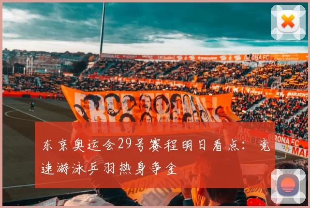 东京奥运会29号赛程明日看点：竞速游泳乒羽热身争金