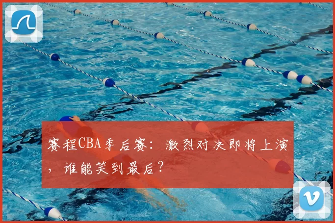 赛程CBA季后赛:激烈对决即将上演,谁能笑到最后?