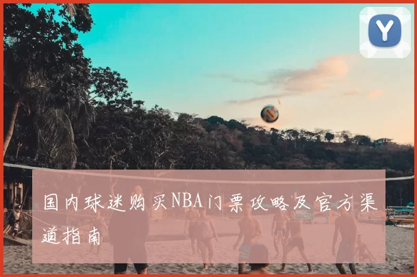 国内球迷购买NBA门票攻略及官方渠道指南