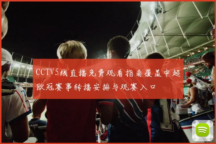 CCTV5线直播免费观看指南覆盖中超欧冠赛事转播安排与观赛入口