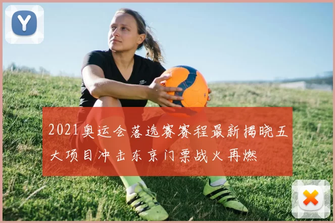 2021奥运会落选赛赛程最新揭晓五大项目冲击东京门票战火再燃