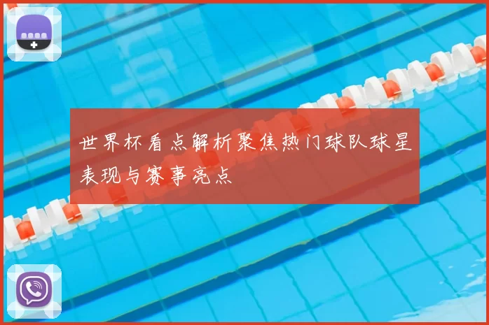 世界杯看点解析聚焦热门球队球星表现与赛事亮点